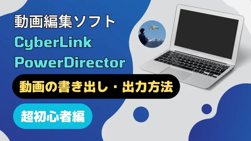 PowerDirectorで動画を出力・書き出しする方法おすすめ3選のサムネイル画像