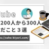 YouTubeチャンネル登録者数200人から300人達成までに取り組んだこと3選のサムネイル画像